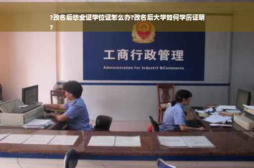 ?改名后毕业证学位证怎么办?改名后大学如何学历证明
?