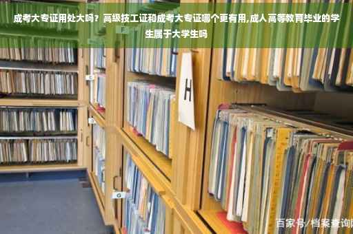 成考大专证用处大吗？高级技工证和成考大专证哪个更有用,成人高等教育毕业的学生属于大学生吗