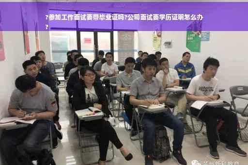 ?参加工作面试要带毕业证吗?公司面试要学历证明怎么办
?