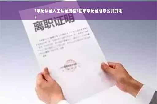 ?学历认证人工认证流程?初审学历证明怎么开的呢
?