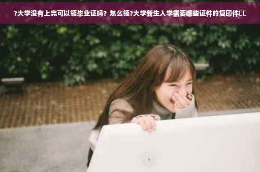 ?大学没有上完可以领毕业证吗？怎么领?大学新生入学需要哪些证件的复印件⚡️