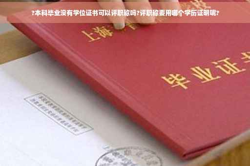 ?本科毕业没有学位证书可以评职称吗?评职称要用哪个学历证明呢?