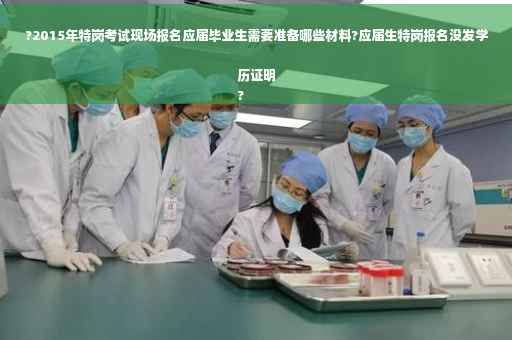 ?2015年特岗考试现场报名应届毕业生需要准备哪些材料?应届生特岗报名没发学历证明
?
