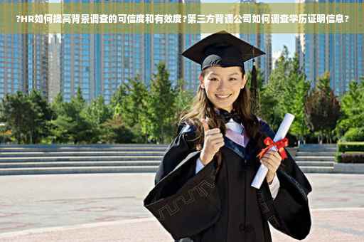 ?HR如何提高背景调查的可信度和有效度?第三方背调公司如何调查学历证明信息?