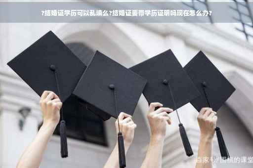 ?结婚证学历可以乱填么?结婚证要带学历证明吗现在怎么办?