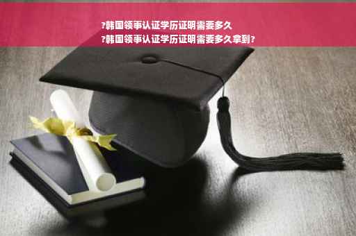 ?韩国领事认证学历证明需要多久
?韩国领事认证学历证明需要多久拿到?