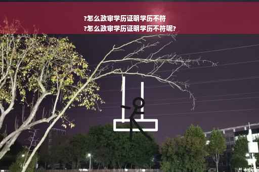 ?怎么政审学历证明学历不符
?怎么政审学历证明学历不符呢?