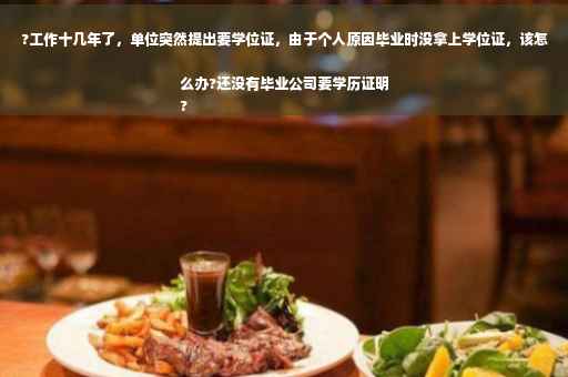 ?工作十几年了，单位突然提出要学位证，由于个人原因毕业时没拿上学位证，该怎么办?还没有毕业公司要学历证明
?