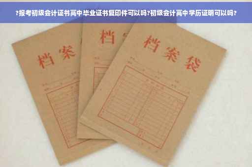 ?报考初级会计证书高中毕业证书复印件可以吗?初级会计高中学历证明可以吗?