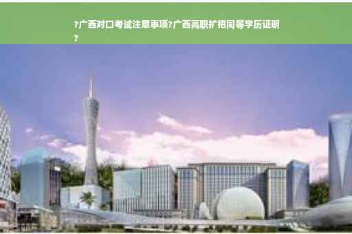 ?广西对口考试注意事项?广西高职扩招同等学历证明
?