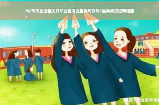 ?中专毕业证丢失开毕业证明去当兵可以吗?当兵学历证明模版
?