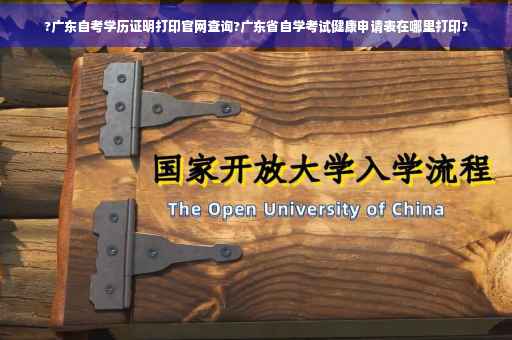 ?广东自考学历证明打印官网查询?广东省自学考试健康申请表在哪里打印?