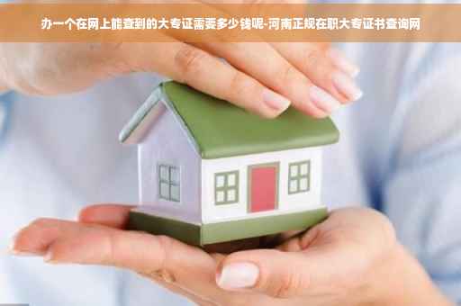 办一个在网上能查到的大专证需要多少钱呢-河南正规在职大专证书查询网
