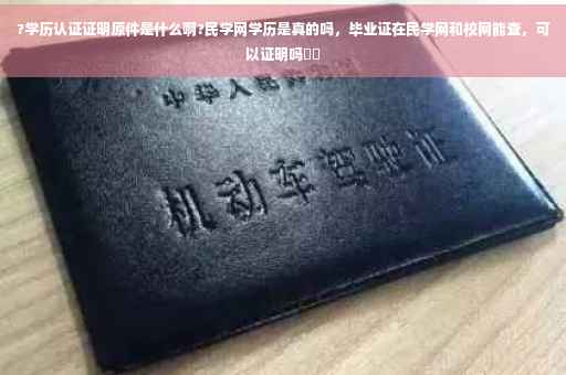 ?学历认证证明原件是什么啊?民学网学历是真的吗，毕业证在民学网和校网能查，可以证明吗⚡️