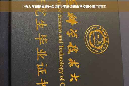 ?办入学证明需要什么证件?学历证明由学校哪个部门开⚡️