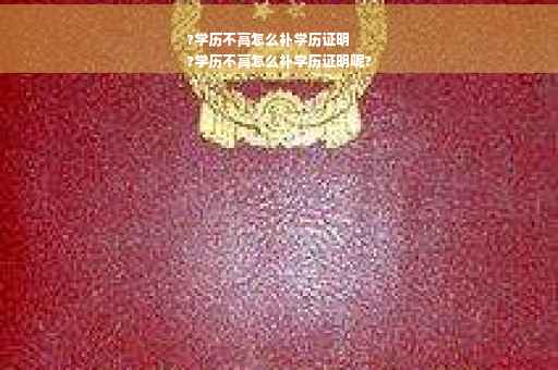 ?学历不高怎么补学历证明
?学历不高怎么补学历证明呢?