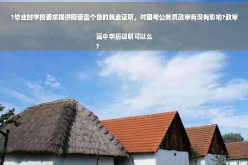 ?毕业时学校要求提供随便盖个章的就业证明，对国考公务员政审有没有影响?政审高中学历证明可以么
?