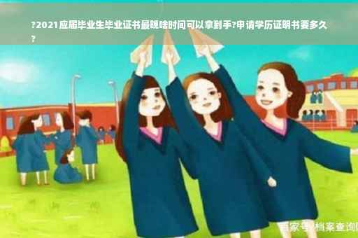 ?2021应届毕业生毕业证书最晚啥时间可以拿到手?申请学历证明书要多久
?