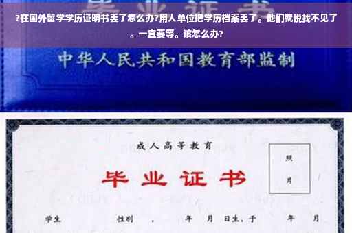 ?在国外留学学历证明书丢了怎么办?用人单位把学历档案丢了。他们就说找不见了。一直要等。该怎么办?