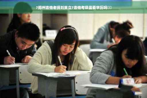 ?郑州吉他老师刘寅立?吉他考级需要学历吗⚡️