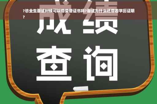 ?毕业生面试时候可以带荣誉证书吗?面试为什么还带着学历证明
?