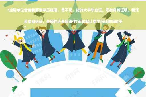 ?应聘单位告诉我要带学历证明，是不是，指的大学毕业证。还有身份证明。我还要带身份证，是原件还是复印件?面试就让带学历证明吗知乎
?