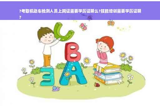 ?考取机动车检测人员上岗证需要学历证明么?技能培训需要学历证明
?
