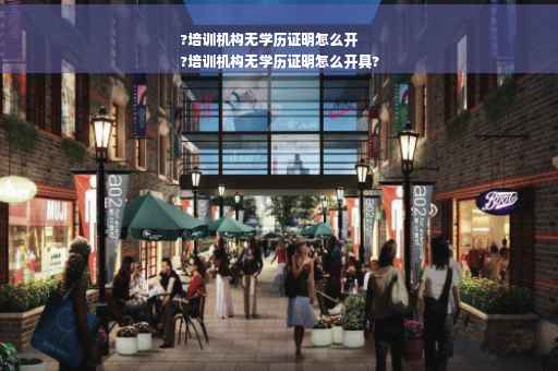 ?培训机构无学历证明怎么开
?培训机构无学历证明怎么开具?