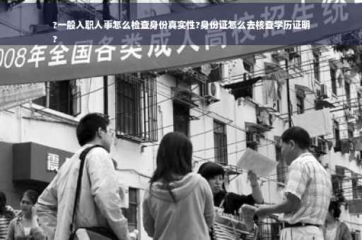 ?一般入职人事怎么检查身份真实性?身份证怎么去核查学历证明
?