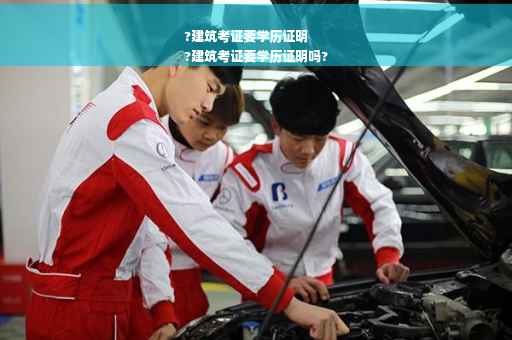 ?建筑考证要学历证明
?建筑考证要学历证明吗?