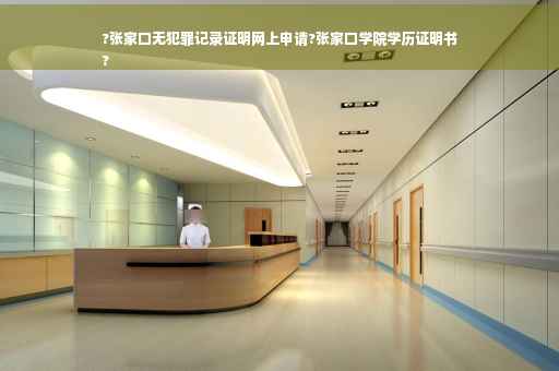?张家口无犯罪记录证明网上申请?张家口学院学历证明书
?