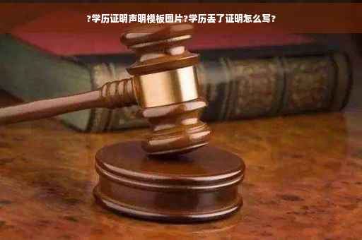 ?学历证明声明模板图片?学历丢了证明怎么写?