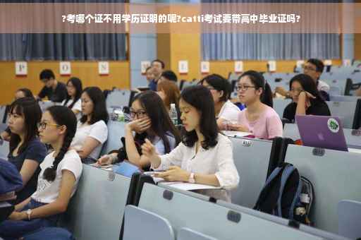 ?考哪个证不用学历证明的呢?catti考试要带高中毕业证吗?