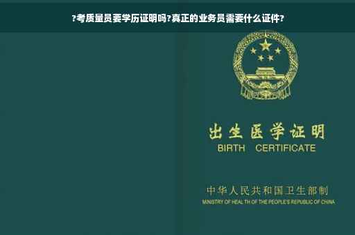 ?考质量员要学历证明吗?真正的业务员需要什么证件?
