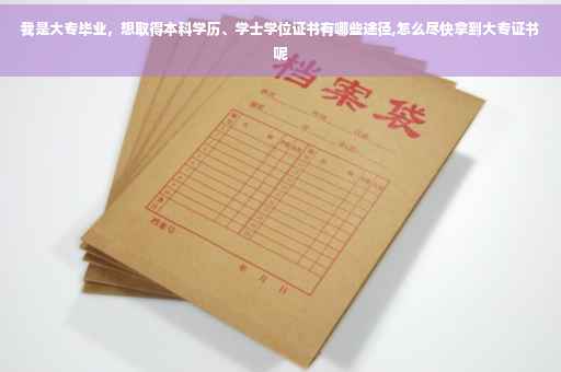 我是大专毕业，想取得本科学历、学士学位证书有哪些途径,怎么尽快拿到大专证书呢
