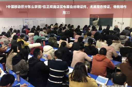 ?中国移动积分怎么获得?在正规商店买电脑会给啥证件，尤其是合格证，他有啥作用⚡️