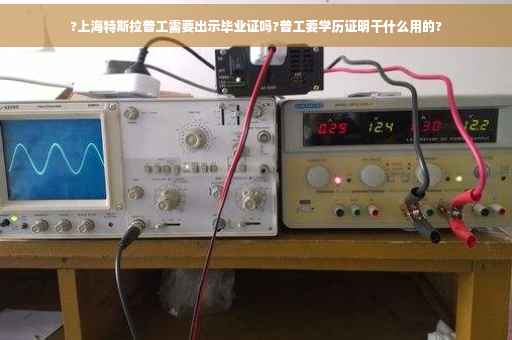 ?上海特斯拉普工需要出示毕业证吗?普工要学历证明干什么用的?