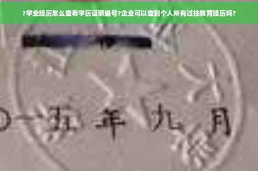 ?学业经历怎么查看学历证明编号?企业可以查到个人所有过往教育经历吗?