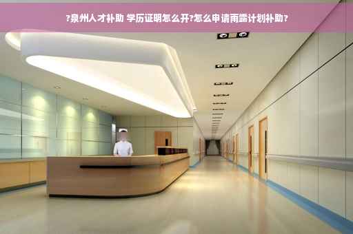 ?泉州人才补助 学历证明怎么开?怎么申请雨露计划补助?