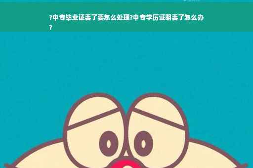 ?中专毕业证丢了要怎么处理?中专学历证明丢了怎么办
?