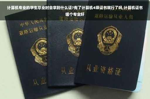 计算机专业的学生毕业时会拿到什么证?有了计算机4级证书就行了吗,计算机证书哪个专业好