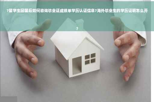 ?留学生回国后如何咨询毕业证成绩单学历认证信息?海外毕业生的学历证明怎么开
?