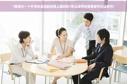 ?我想办一个中专毕业证能在网上查到的?怎么进学校官网查学历证明书?