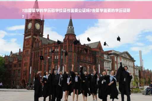 ?出国留学的学历和学位证书需要公证吗?去留学需要的学历证明
?