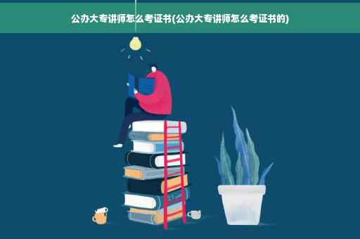 公办大专讲师怎么考证书(公办大专讲师怎么考证书的)