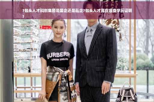 ?包头人才科创集团是国企还是私企?包头人才库在哪查学历证明
?