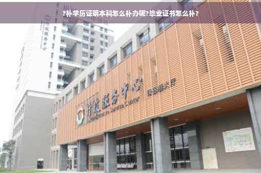 ?补学历证明本科怎么补办呢?毕业证书怎么补?