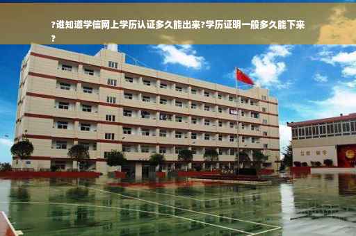 ?谁知道学信网上学历认证多久能出来?学历证明一般多久能下来
?