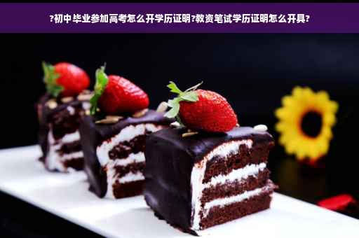 ?初中毕业参加高考怎么开学历证明?教资笔试学历证明怎么开具?