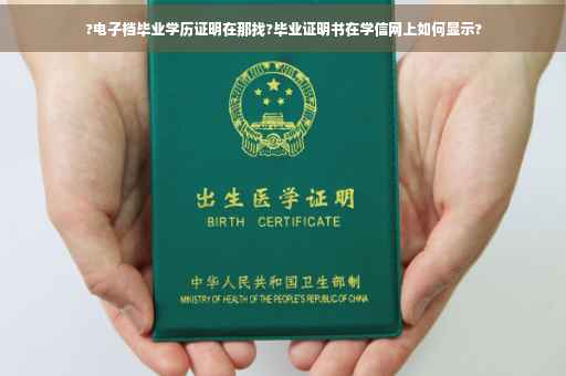 ?电子档毕业学历证明在那找?毕业证明书在学信网上如何显示?
